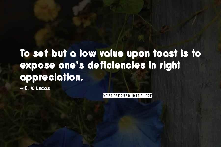 E. V. Lucas Quotes: To set but a low value upon toast is to expose one's deficiencies in right appreciation.