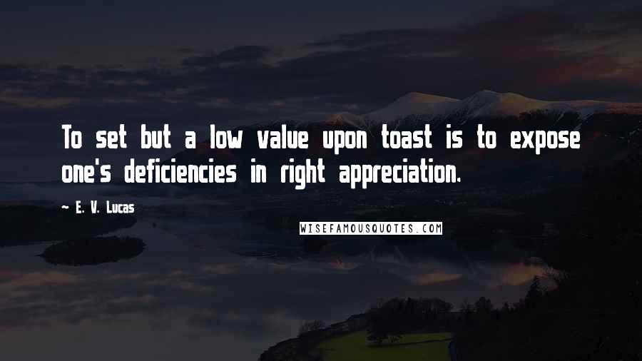 E. V. Lucas Quotes: To set but a low value upon toast is to expose one's deficiencies in right appreciation.