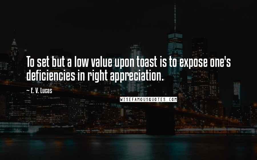 E. V. Lucas Quotes: To set but a low value upon toast is to expose one's deficiencies in right appreciation.