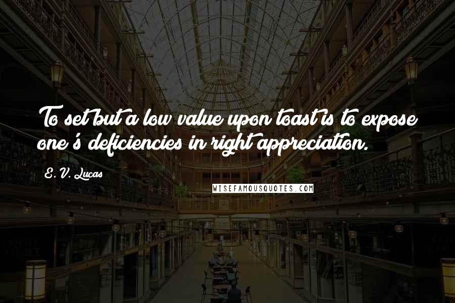 E. V. Lucas Quotes: To set but a low value upon toast is to expose one's deficiencies in right appreciation.