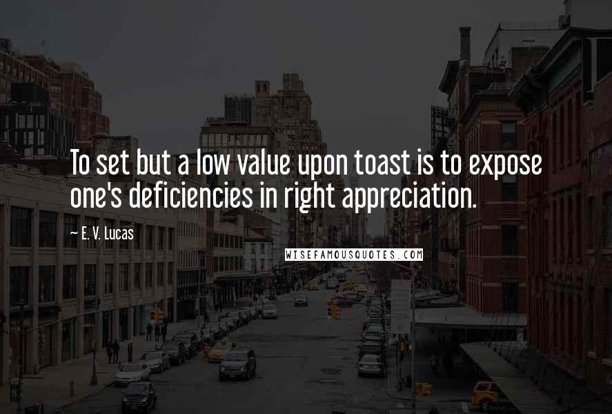 E. V. Lucas Quotes: To set but a low value upon toast is to expose one's deficiencies in right appreciation.