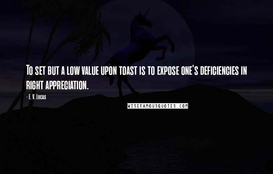 E. V. Lucas Quotes: To set but a low value upon toast is to expose one's deficiencies in right appreciation.