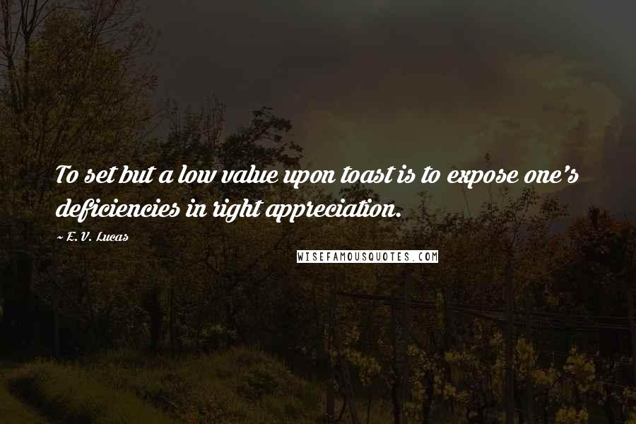 E. V. Lucas Quotes: To set but a low value upon toast is to expose one's deficiencies in right appreciation.