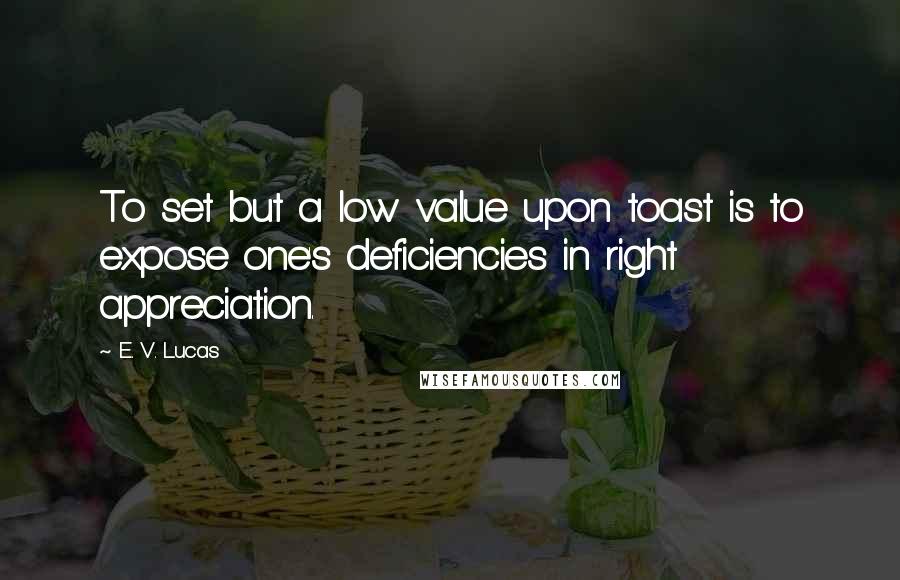 E. V. Lucas Quotes: To set but a low value upon toast is to expose one's deficiencies in right appreciation.