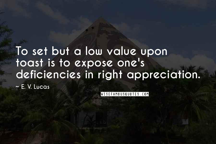 E. V. Lucas Quotes: To set but a low value upon toast is to expose one's deficiencies in right appreciation.