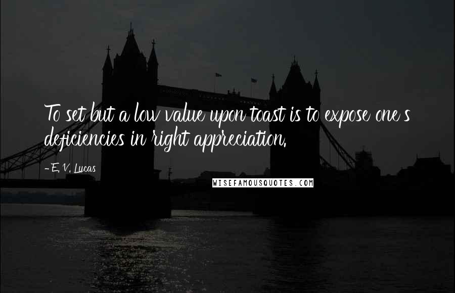 E. V. Lucas Quotes: To set but a low value upon toast is to expose one's deficiencies in right appreciation.