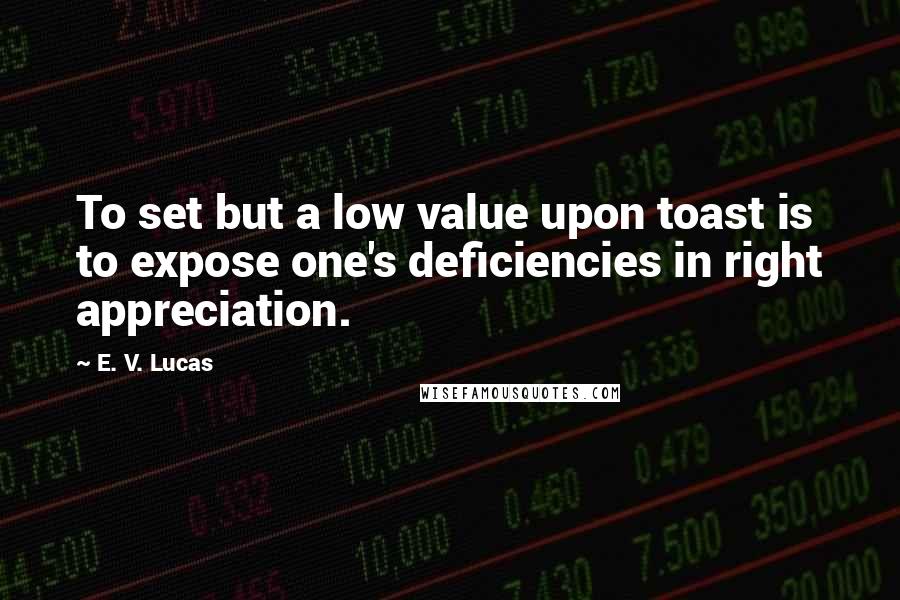 E. V. Lucas Quotes: To set but a low value upon toast is to expose one's deficiencies in right appreciation.