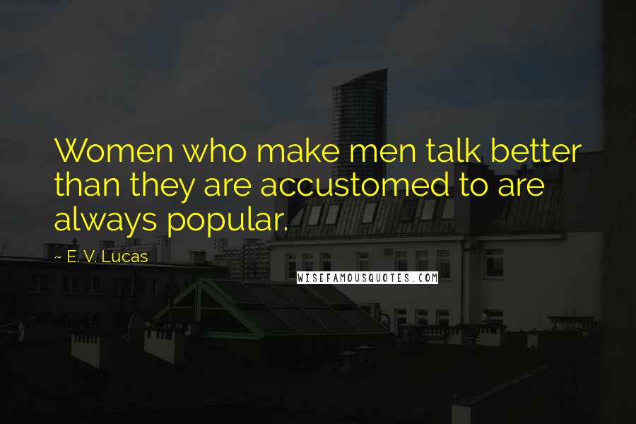 E. V. Lucas Quotes: Women who make men talk better than they are accustomed to are always popular.