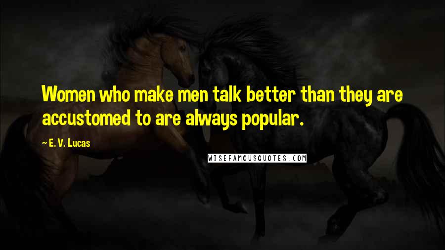 E. V. Lucas Quotes: Women who make men talk better than they are accustomed to are always popular.