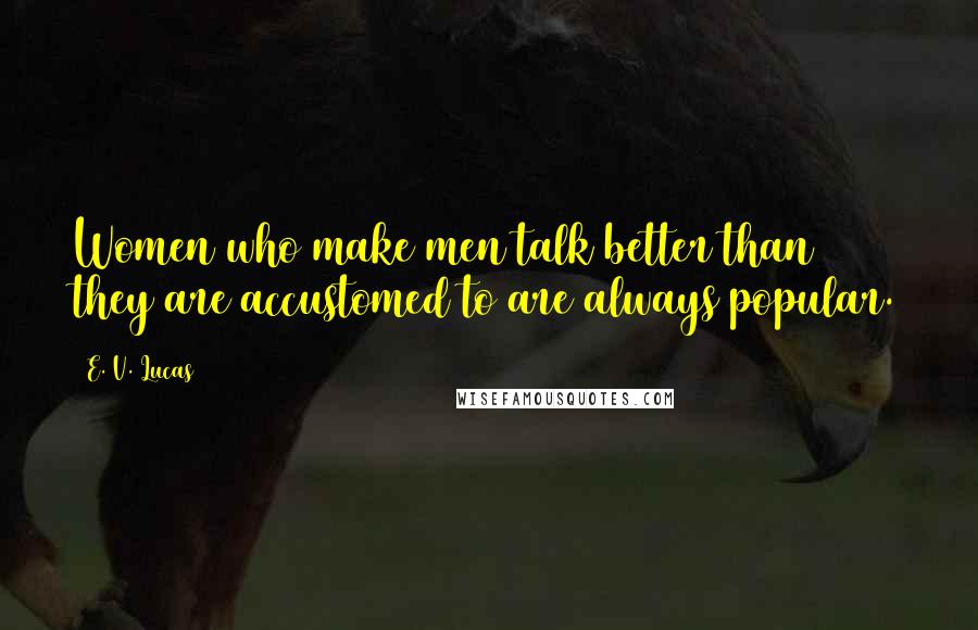 E. V. Lucas Quotes: Women who make men talk better than they are accustomed to are always popular.