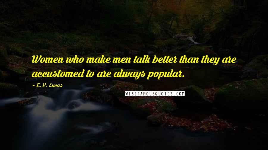 E. V. Lucas Quotes: Women who make men talk better than they are accustomed to are always popular.