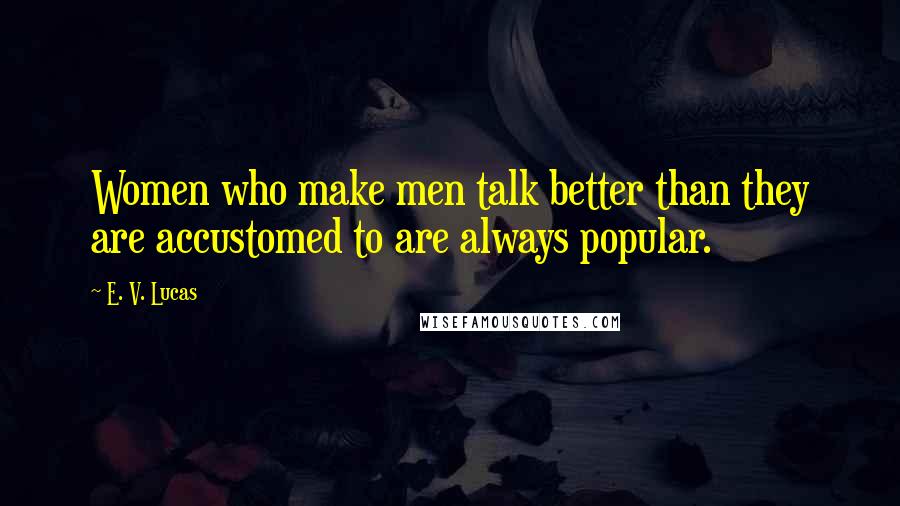 E. V. Lucas Quotes: Women who make men talk better than they are accustomed to are always popular.