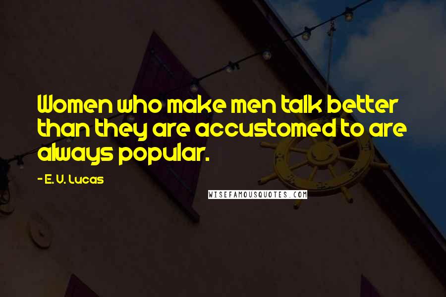 E. V. Lucas Quotes: Women who make men talk better than they are accustomed to are always popular.