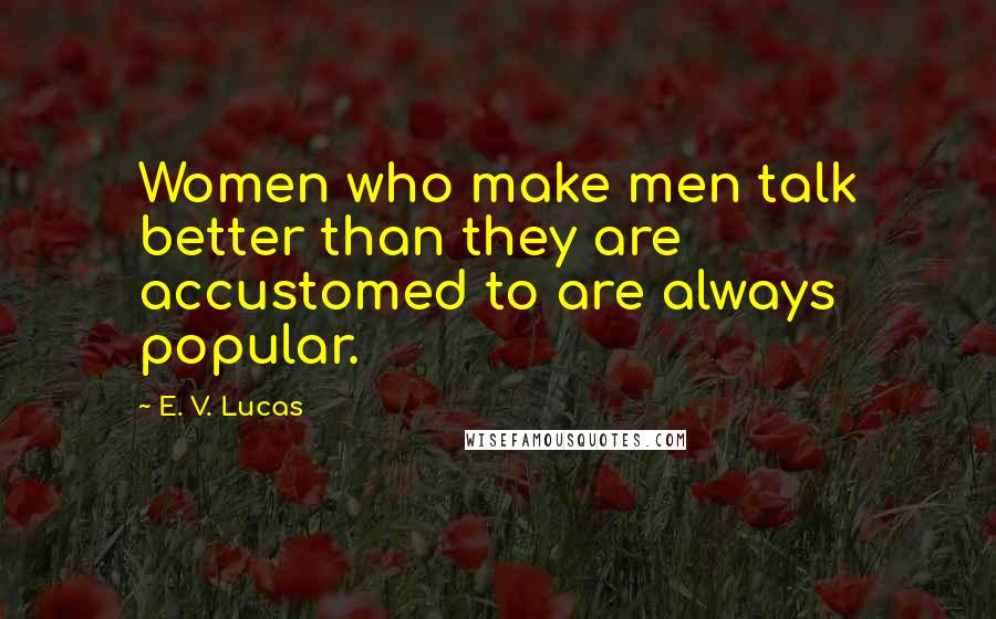 E. V. Lucas Quotes: Women who make men talk better than they are accustomed to are always popular.
