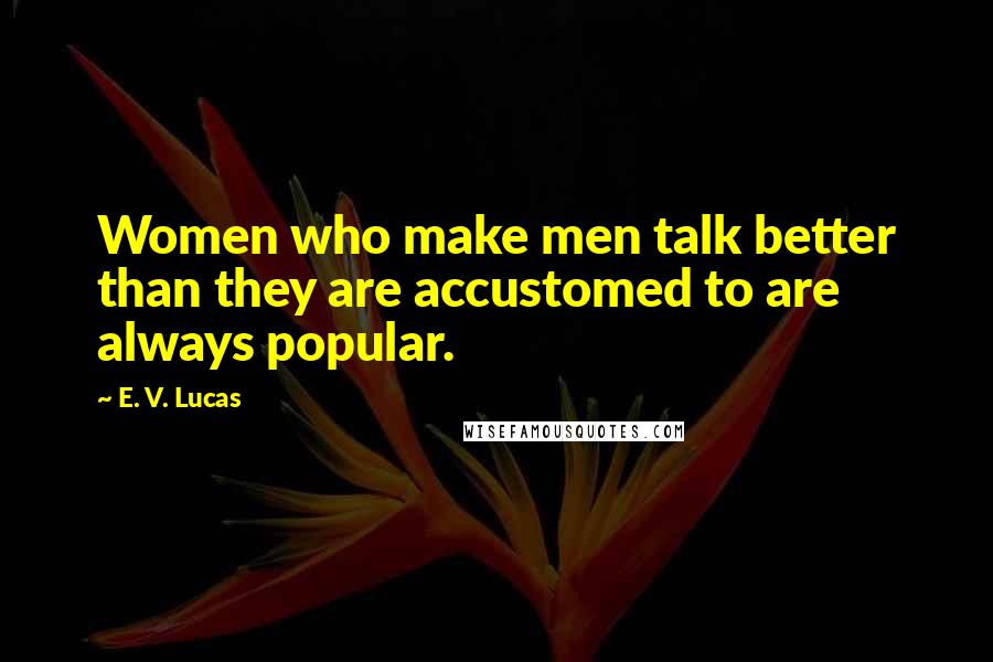 E. V. Lucas Quotes: Women who make men talk better than they are accustomed to are always popular.