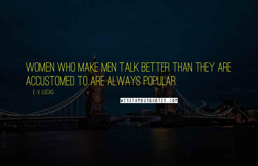 E. V. Lucas Quotes: Women who make men talk better than they are accustomed to are always popular.