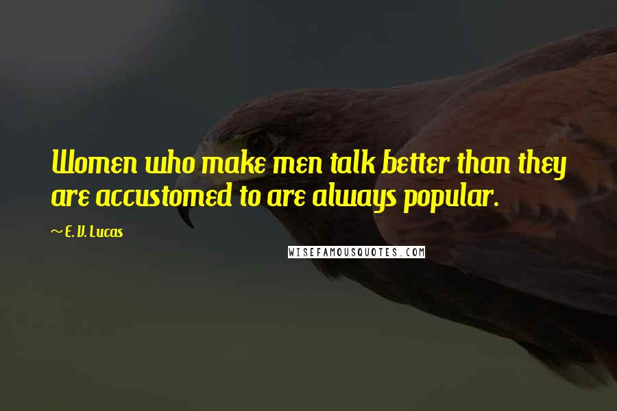 E. V. Lucas Quotes: Women who make men talk better than they are accustomed to are always popular.