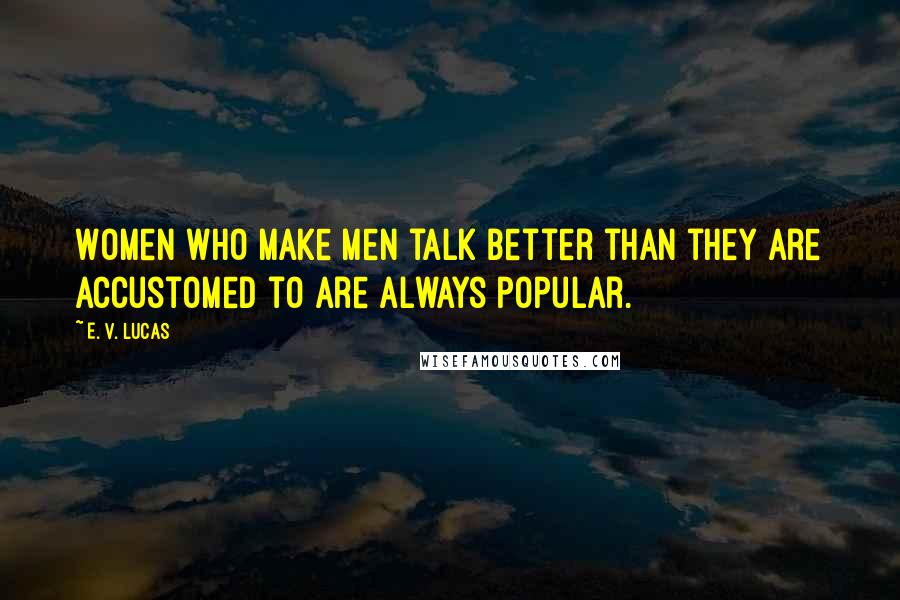 E. V. Lucas Quotes: Women who make men talk better than they are accustomed to are always popular.