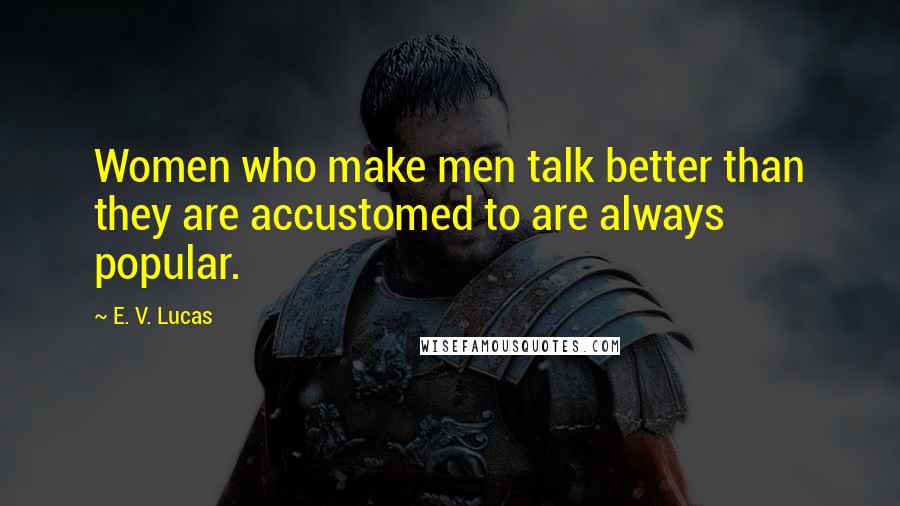 E. V. Lucas Quotes: Women who make men talk better than they are accustomed to are always popular.