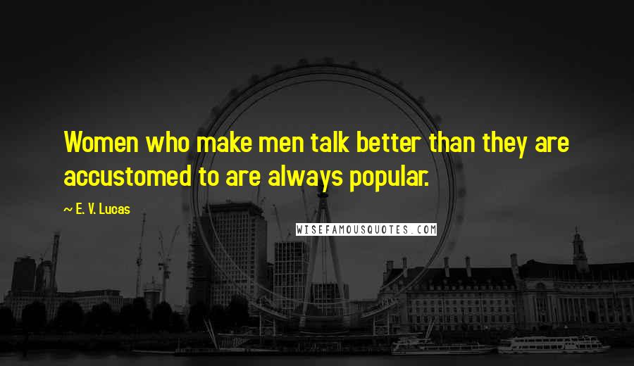 E. V. Lucas Quotes: Women who make men talk better than they are accustomed to are always popular.