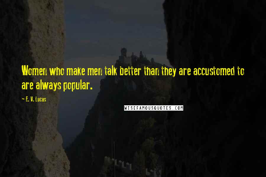 E. V. Lucas Quotes: Women who make men talk better than they are accustomed to are always popular.