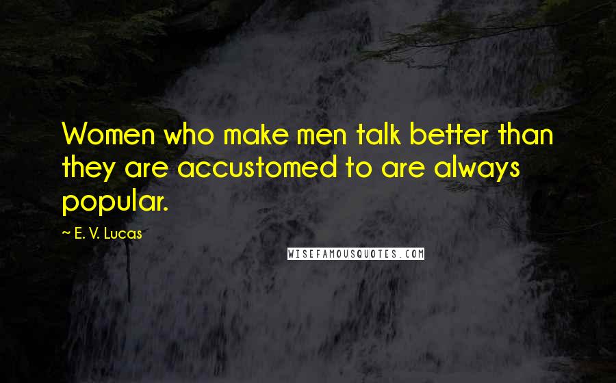 E. V. Lucas Quotes: Women who make men talk better than they are accustomed to are always popular.