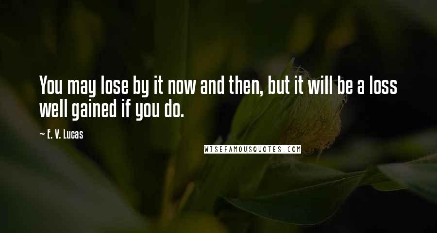 E. V. Lucas Quotes: You may lose by it now and then, but it will be a loss well gained if you do.