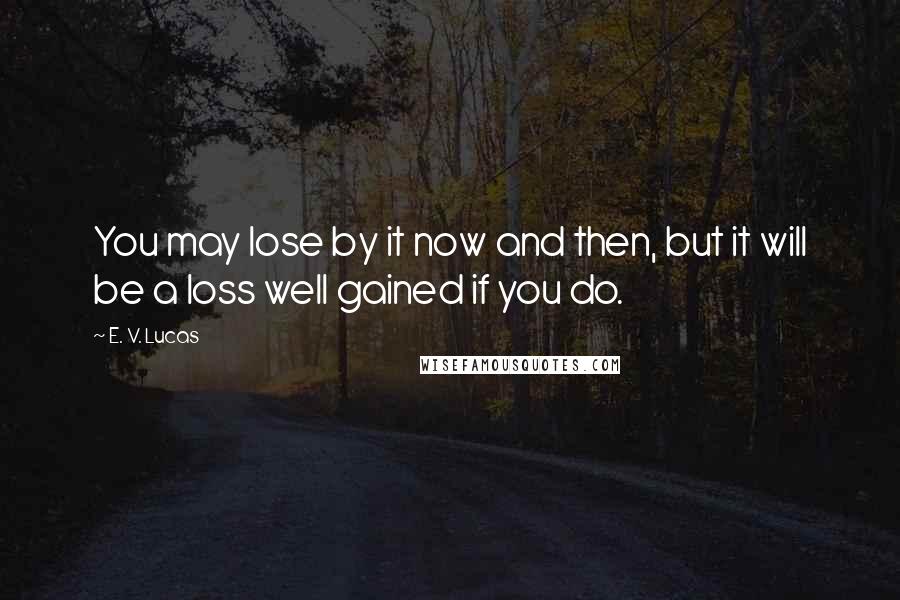 E. V. Lucas Quotes: You may lose by it now and then, but it will be a loss well gained if you do.