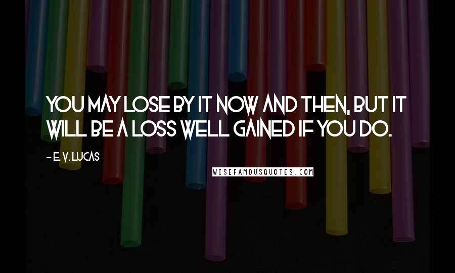 E. V. Lucas Quotes: You may lose by it now and then, but it will be a loss well gained if you do.