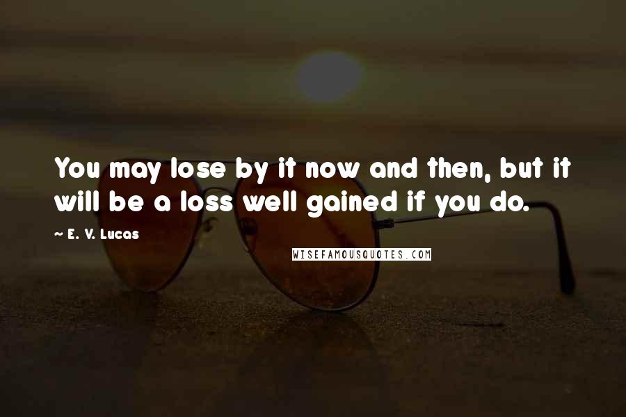 E. V. Lucas Quotes: You may lose by it now and then, but it will be a loss well gained if you do.