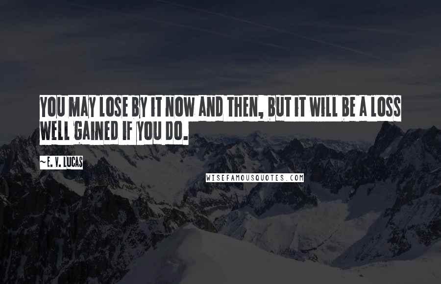 E. V. Lucas Quotes: You may lose by it now and then, but it will be a loss well gained if you do.