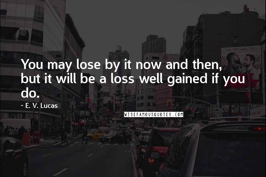 E. V. Lucas Quotes: You may lose by it now and then, but it will be a loss well gained if you do.