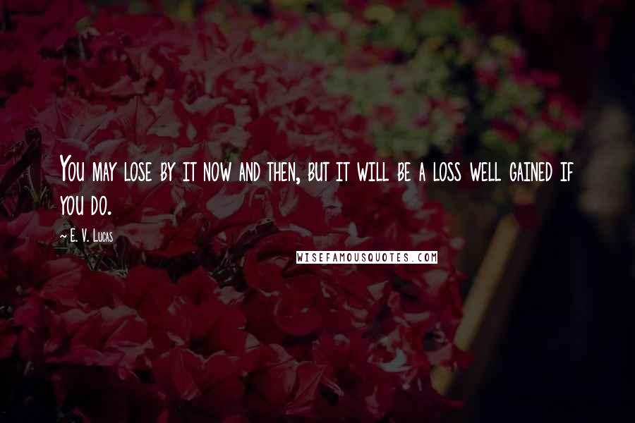 E. V. Lucas Quotes: You may lose by it now and then, but it will be a loss well gained if you do.