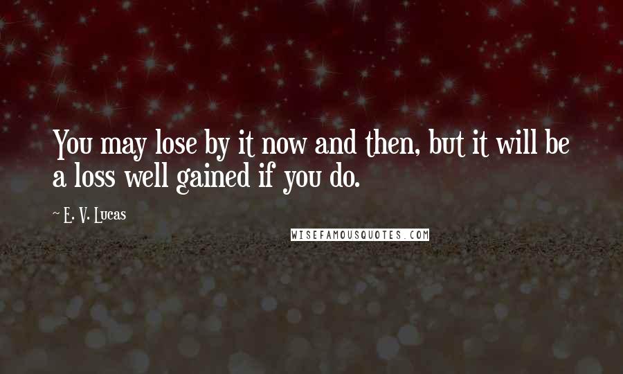 E. V. Lucas Quotes: You may lose by it now and then, but it will be a loss well gained if you do.