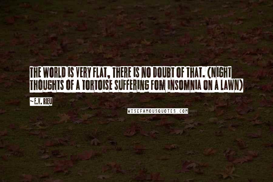 E.V. Rieu Quotes: The World is Very Flat, There is no doubt of that. (Night Thoughts of a tortoise suffering fom insomnia on a lawn)