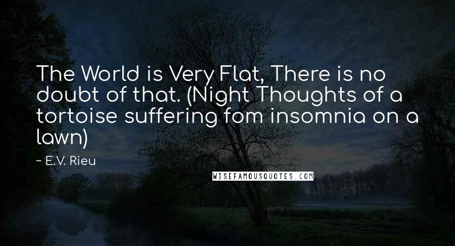 E.V. Rieu Quotes: The World is Very Flat, There is no doubt of that. (Night Thoughts of a tortoise suffering fom insomnia on a lawn)