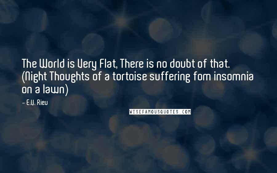 E.V. Rieu Quotes: The World is Very Flat, There is no doubt of that. (Night Thoughts of a tortoise suffering fom insomnia on a lawn)