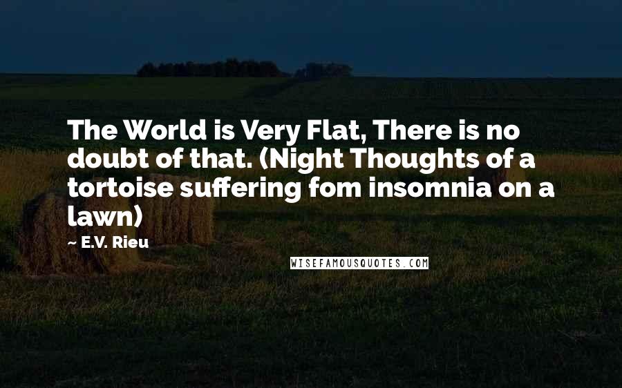 E.V. Rieu Quotes: The World is Very Flat, There is no doubt of that. (Night Thoughts of a tortoise suffering fom insomnia on a lawn)