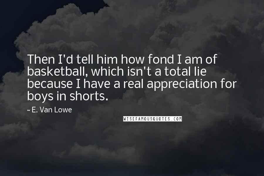 E. Van Lowe Quotes: Then I'd tell him how fond I am of basketball, which isn't a total lie because I have a real appreciation for boys in shorts.
