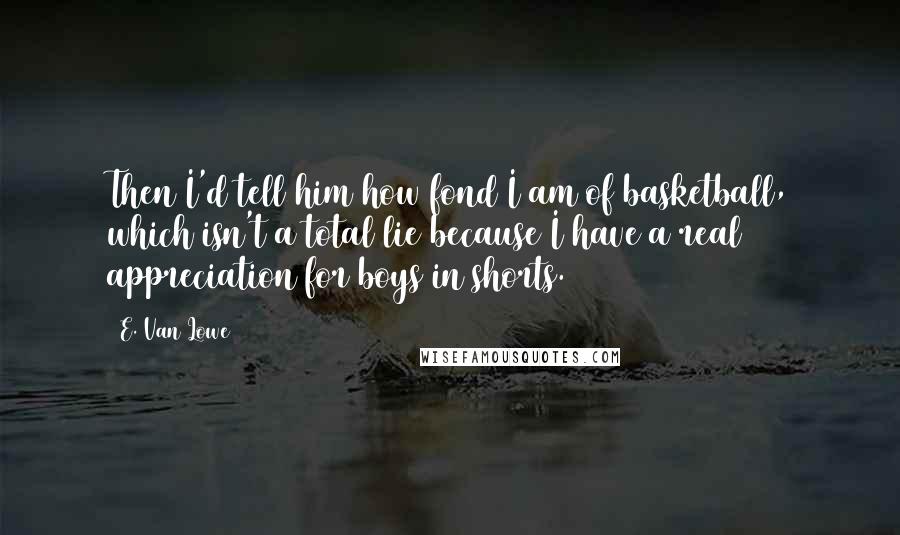 E. Van Lowe Quotes: Then I'd tell him how fond I am of basketball, which isn't a total lie because I have a real appreciation for boys in shorts.