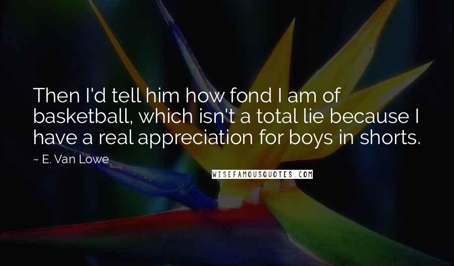 E. Van Lowe Quotes: Then I'd tell him how fond I am of basketball, which isn't a total lie because I have a real appreciation for boys in shorts.