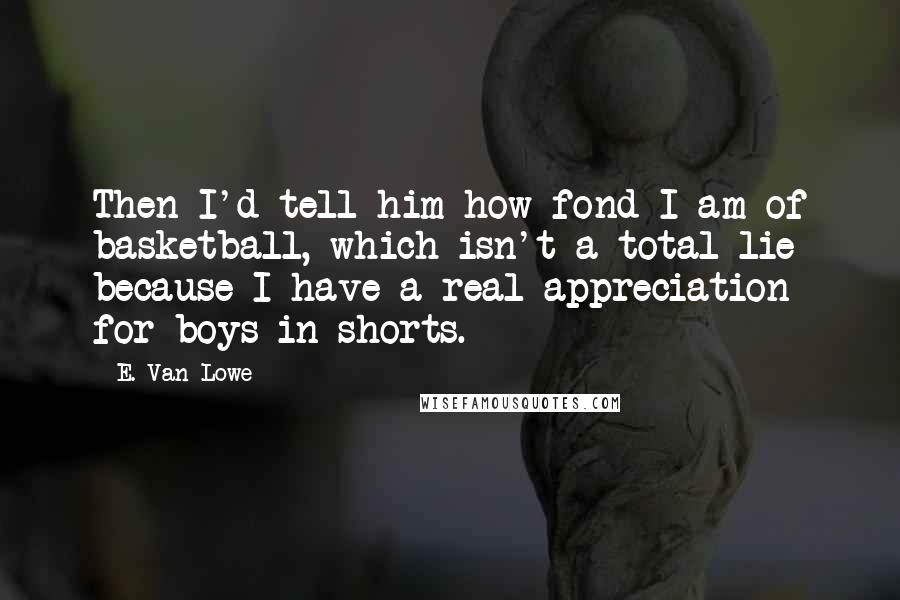E. Van Lowe Quotes: Then I'd tell him how fond I am of basketball, which isn't a total lie because I have a real appreciation for boys in shorts.