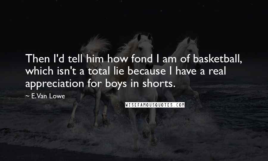 E. Van Lowe Quotes: Then I'd tell him how fond I am of basketball, which isn't a total lie because I have a real appreciation for boys in shorts.