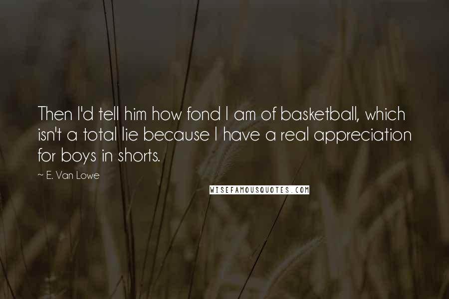 E. Van Lowe Quotes: Then I'd tell him how fond I am of basketball, which isn't a total lie because I have a real appreciation for boys in shorts.