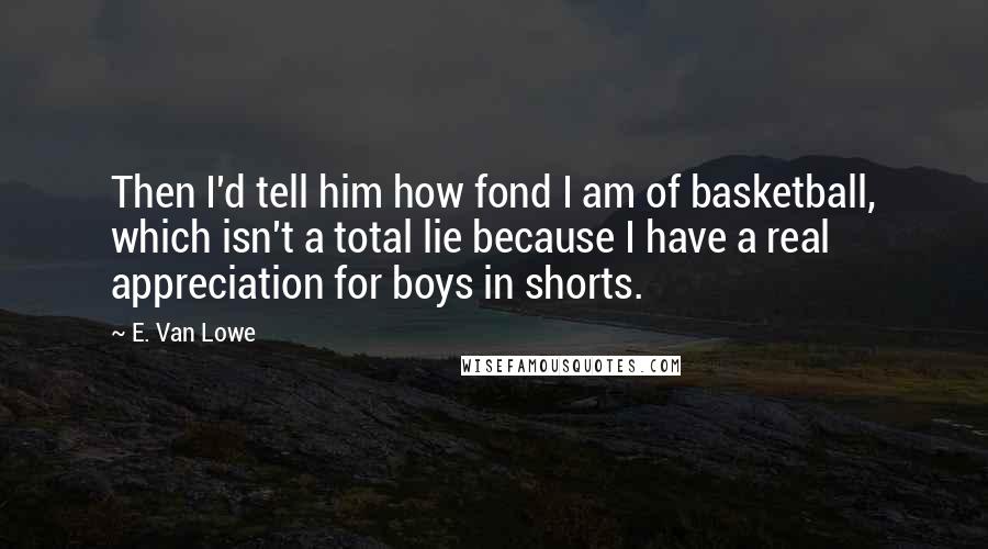 E. Van Lowe Quotes: Then I'd tell him how fond I am of basketball, which isn't a total lie because I have a real appreciation for boys in shorts.