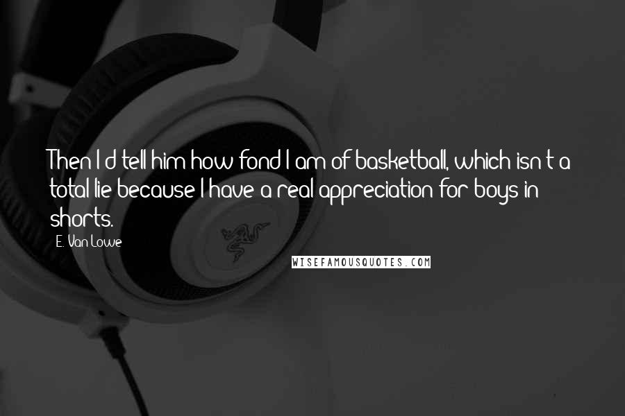 E. Van Lowe Quotes: Then I'd tell him how fond I am of basketball, which isn't a total lie because I have a real appreciation for boys in shorts.