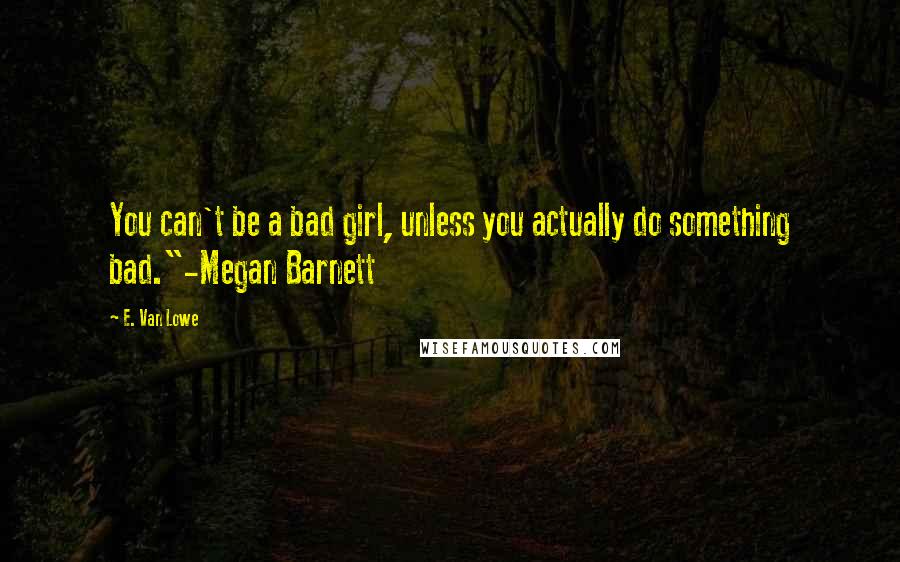 E. Van Lowe Quotes: You can't be a bad girl, unless you actually do something bad."-Megan Barnett