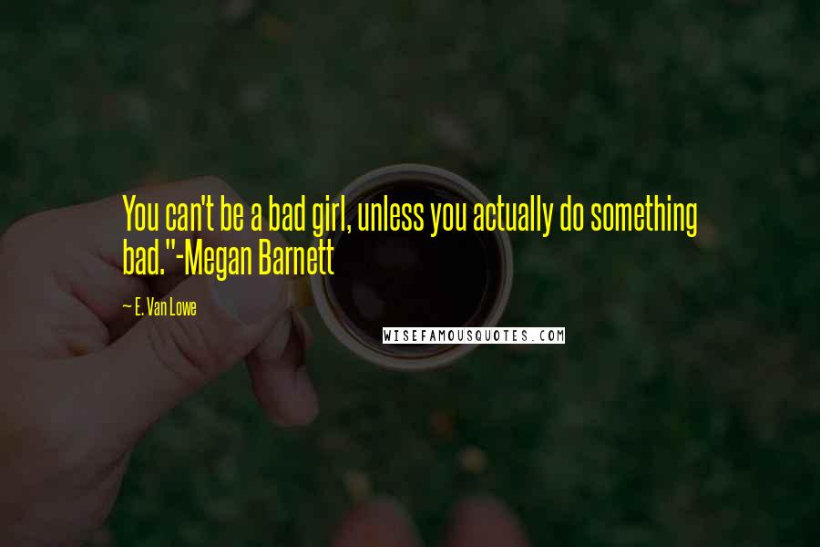 E. Van Lowe Quotes: You can't be a bad girl, unless you actually do something bad."-Megan Barnett