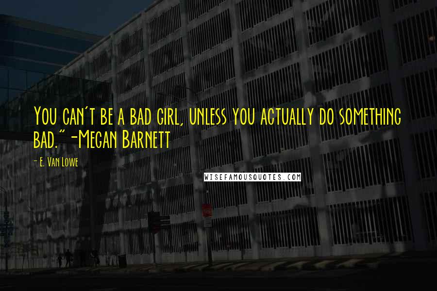 E. Van Lowe Quotes: You can't be a bad girl, unless you actually do something bad."-Megan Barnett