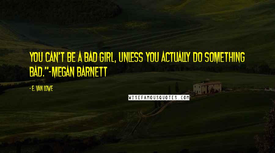 E. Van Lowe Quotes: You can't be a bad girl, unless you actually do something bad."-Megan Barnett